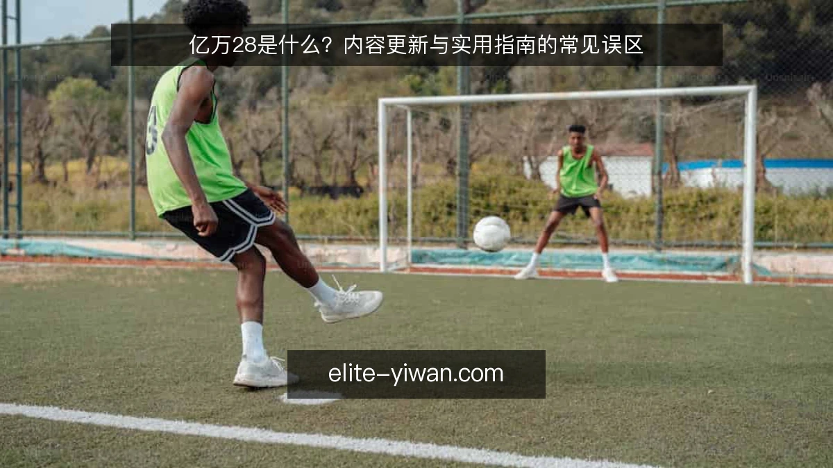 亿万28是什么？内容更新与实用指南的常见误区
