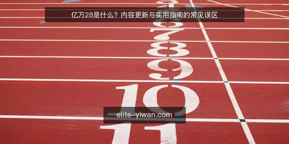 亿万28是什么？内容更新与实用指南的常见误区 — 亿万28是什么：定义与核心概念 配图