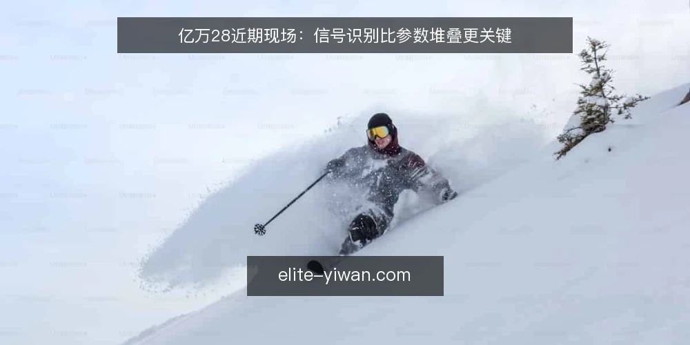 亿万28近期现场：信号识别比参数堆叠更关键 — 近期现场信号：哪些变化值得盯 配图