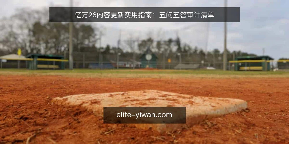 亿万28内容更新实用指南：五问五答审计清单 — 为什么现在要审计亿万28内容更新？ 配图