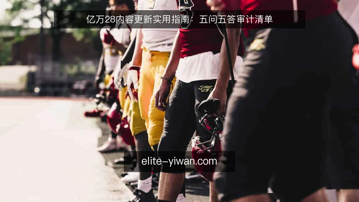 亿万28内容更新实用指南：五问五答审计清单
